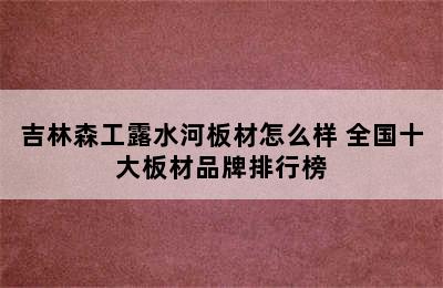 吉林森工露水河板材怎么样 全国十大板材品牌排行榜